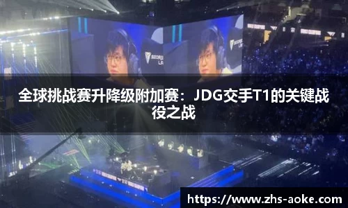 全球挑战赛升降级附加赛：JDG交手T1的关键战役之战